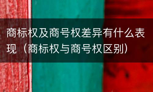 商标权及商号权差异有什么表现（商标权与商号权区别）