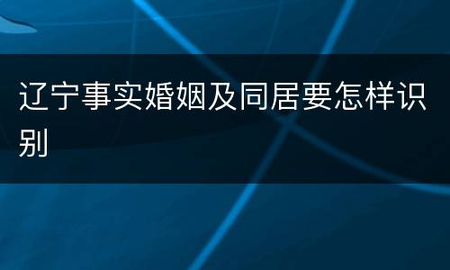 辽宁事实婚姻及同居要怎样识别