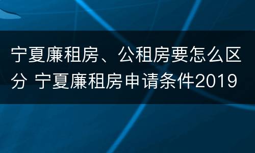 宁夏廉租房、公租房要怎么区分 宁夏廉租房申请条件2019