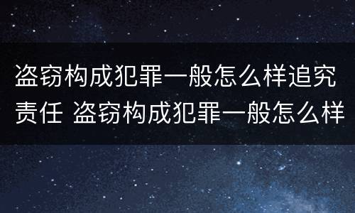 盗窃构成犯罪一般怎么样追究责任 盗窃构成犯罪一般怎么样追究责任呢