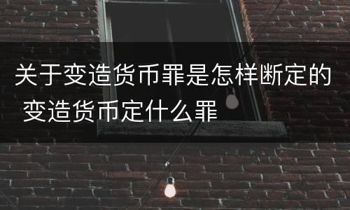 关于变造货币罪是怎样断定的 变造货币定什么罪