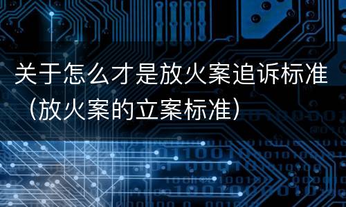 关于怎么才是放火案追诉标准（放火案的立案标准）