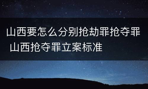 山西要怎么分别抢劫罪抢夺罪 山西抢夺罪立案标准