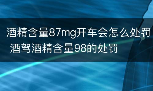 酒精含量87mg开车会怎么处罚 酒驾酒精含量98的处罚