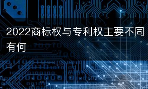 2022商标权与专利权主要不同有何