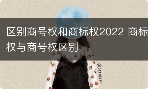 区别商号权和商标权2022 商标权与商号权区别