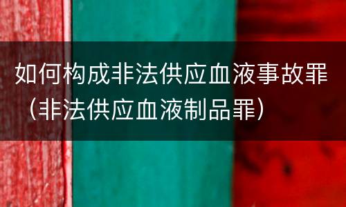 如何构成非法供应血液事故罪（非法供应血液制品罪）
