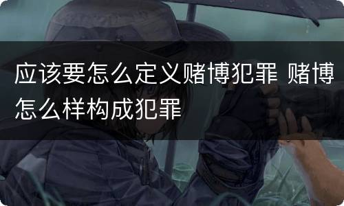 应该要怎么定义赌博犯罪 赌博怎么样构成犯罪