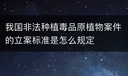 我国非法种植毒品原植物案件的立案标准是怎么规定