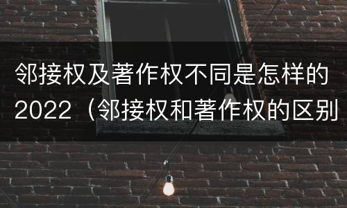 邻接权及著作权不同是怎样的2022（邻接权和著作权的区别是什么?）