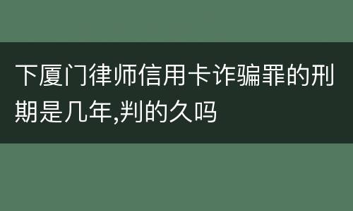 下厦门律师信用卡诈骗罪的刑期是几年,判的久吗