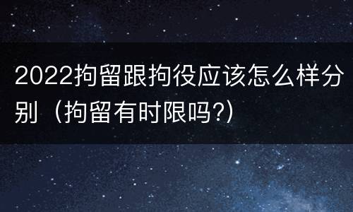2022拘留跟拘役应该怎么样分别（拘留有时限吗?）