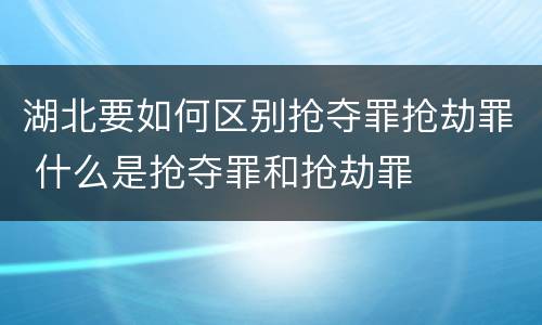 湖北要如何区别抢夺罪抢劫罪 什么是抢夺罪和抢劫罪