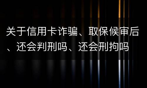 关于信用卡诈骗、取保候审后、还会判刑吗、还会刑拘吗
