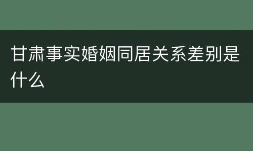 甘肃事实婚姻同居关系差别是什么