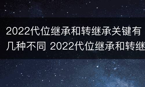 2022代位继承和转继承关键有几种不同 2022代位继承和转继承关键有几种不同类型