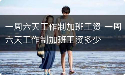 一周六天工作制加班工资 一周六天工作制加班工资多少
