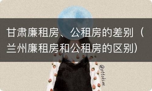 甘肃廉租房、公租房的差别（兰州廉租房和公租房的区别）