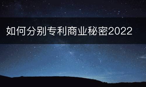 如何分别专利商业秘密2022