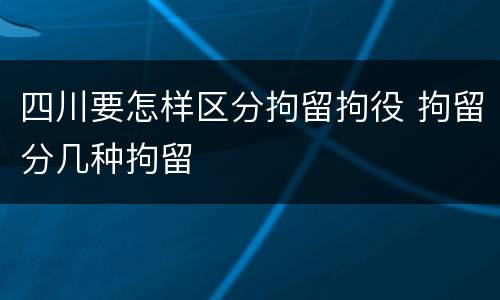 四川要怎样区分拘留拘役 拘留分几种拘留