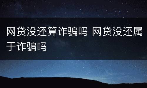 网贷没还算诈骗吗 网贷没还属于诈骗吗