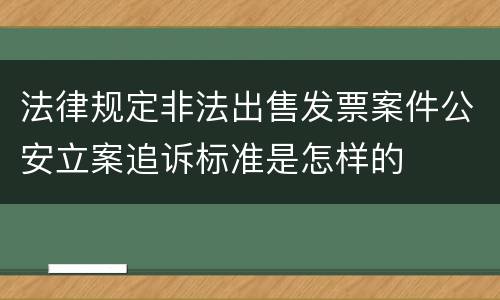 法律规定非法出售发票案件公安立案追诉标准是怎样的