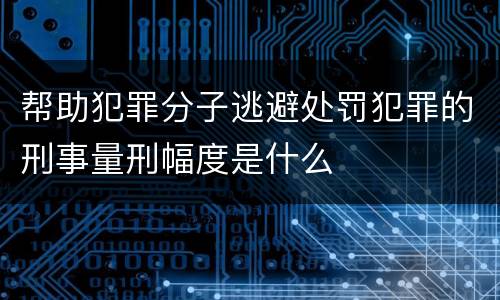 帮助犯罪分子逃避处罚犯罪的刑事量刑幅度是什么