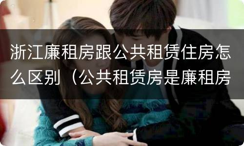 浙江廉租房跟公共租赁住房怎么区别（公共租赁房是廉租房吗）