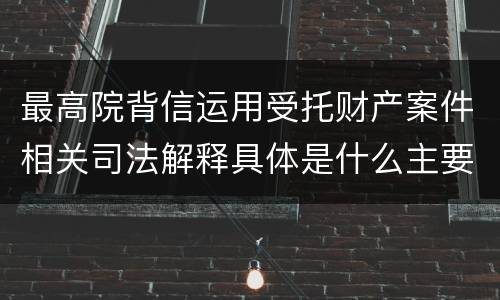最高院背信运用受托财产案件相关司法解释具体是什么主要内容