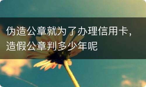 伪造公章就为了办理信用卡，造假公章判多少年呢
