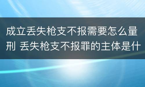 成立丢失枪支不报需要怎么量刑 丢失枪支不报罪的主体是什么