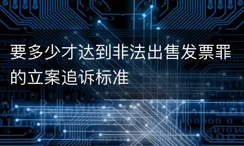 要多少才达到非法出售发票罪的立案追诉标准