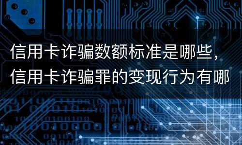 信用卡诈骗数额标准是哪些，信用卡诈骗罪的变现行为有哪些呢
