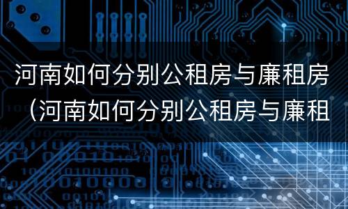 河南如何分别公租房与廉租房（河南如何分别公租房与廉租房区别）