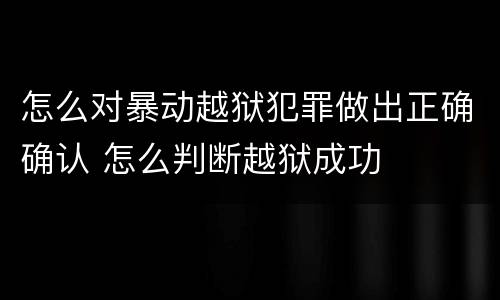 怎么对暴动越狱犯罪做出正确确认 怎么判断越狱成功