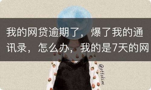 我的网贷逾期了，爆了我的通讯录，怎么办，我的是7天的网贷