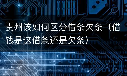 贵州该如何区分借条欠条（借钱是这借条还是欠条）