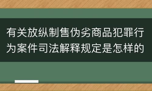 有关放纵制售伪劣商品犯罪行为案件司法解释规定是怎样的