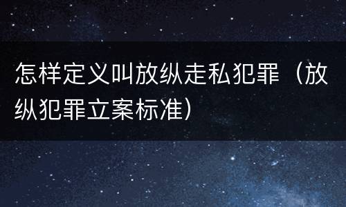 怎样定义叫放纵走私犯罪（放纵犯罪立案标准）