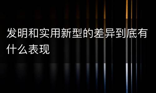 发明和实用新型的差异到底有什么表现