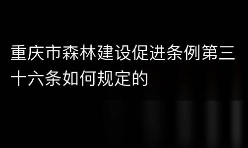 重庆市森林建设促进条例第三十六条如何规定的