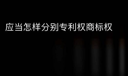 应当怎样分别专利权商标权