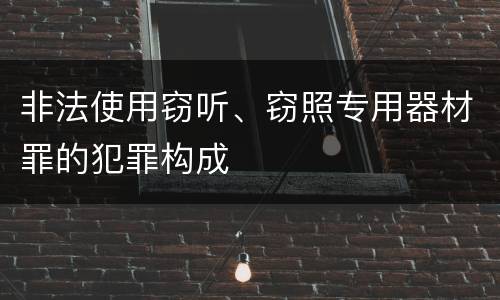 非法使用窃听、窃照专用器材罪的犯罪构成