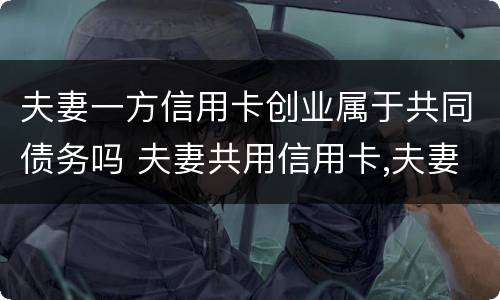 夫妻一方信用卡创业属于共同债务吗 夫妻共用信用卡,夫妻共同债务