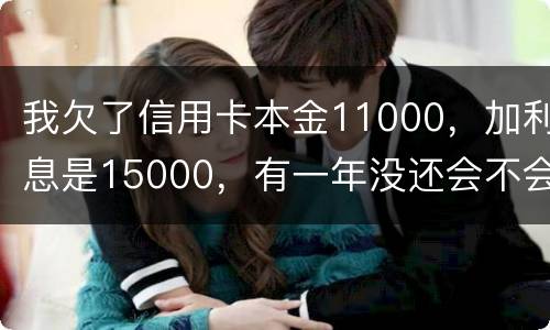 我欠了信用卡本金11000，加利息是15000，有一年没还会不会被案
