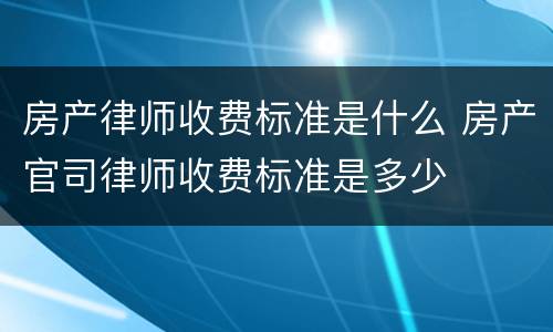 房产律师收费标准是什么 房产官司律师收费标准是多少