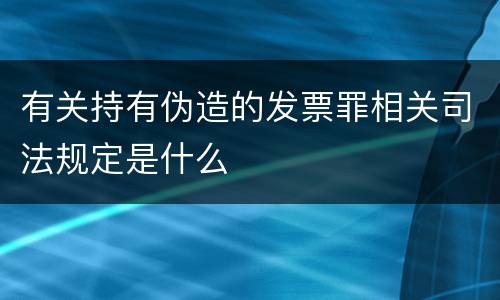 有关持有伪造的发票罪相关司法规定是什么