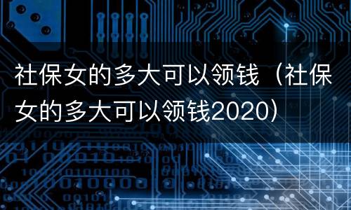 社保女的多大可以领钱（社保女的多大可以领钱2020）