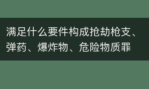 满足什么要件构成抢劫枪支、弹药、爆炸物、危险物质罪