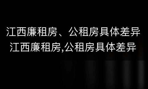 江西廉租房、公租房具体差异 江西廉租房,公租房具体差异在哪